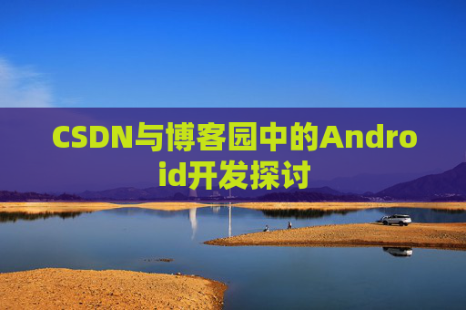 CSDN与博客园中的Android开发探讨